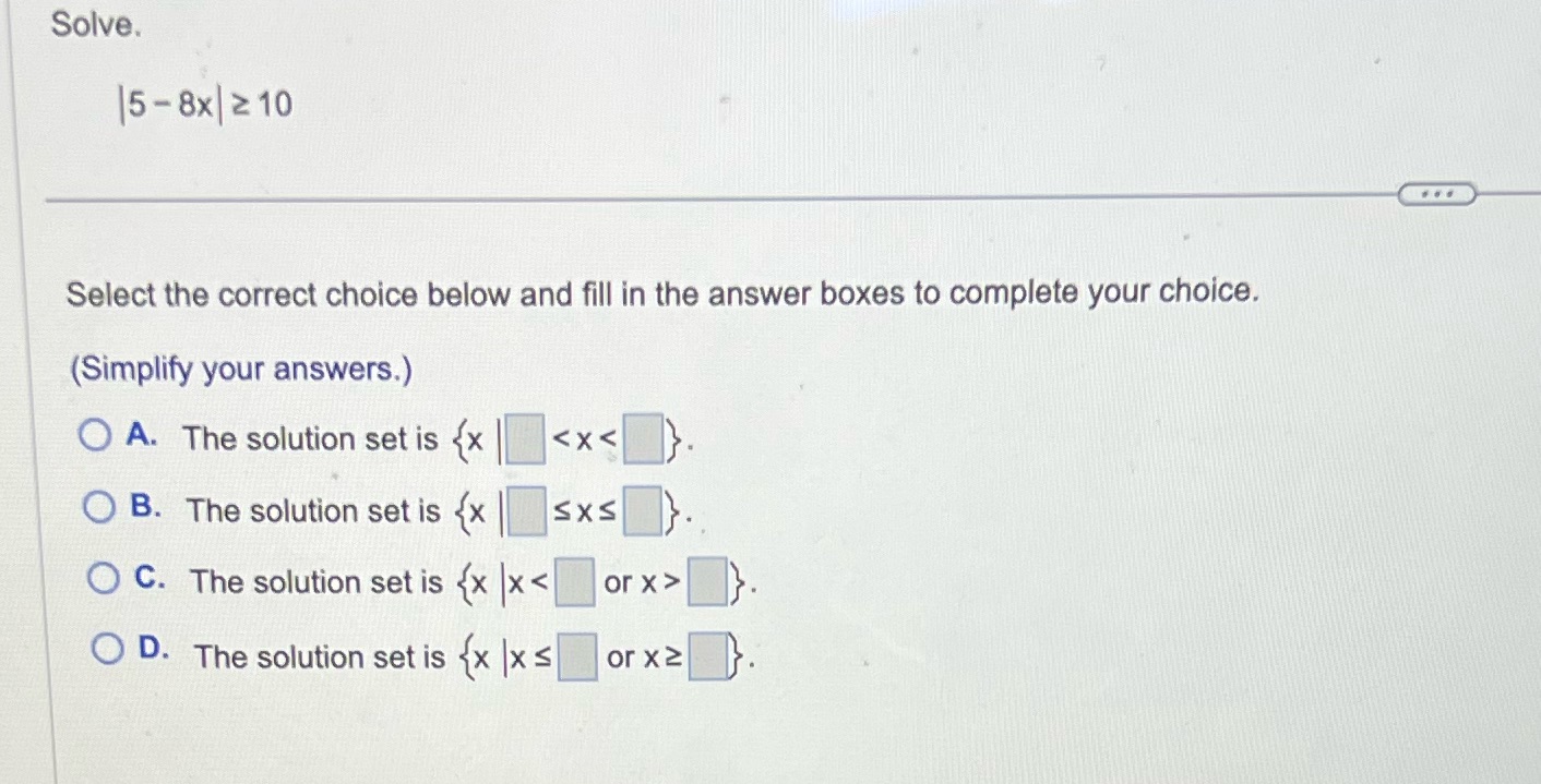 Solve. 15 - 8x| 2 10 Select the correct choice