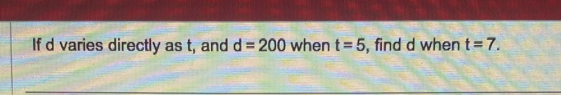 If d varies directly as t, and d = 200 when t =