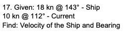 17. Given: 18 kn @ 143" - Ship 10 kn @ 112" -