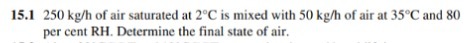 15.1 250 kg/h of air saturated at 2"C is mixed