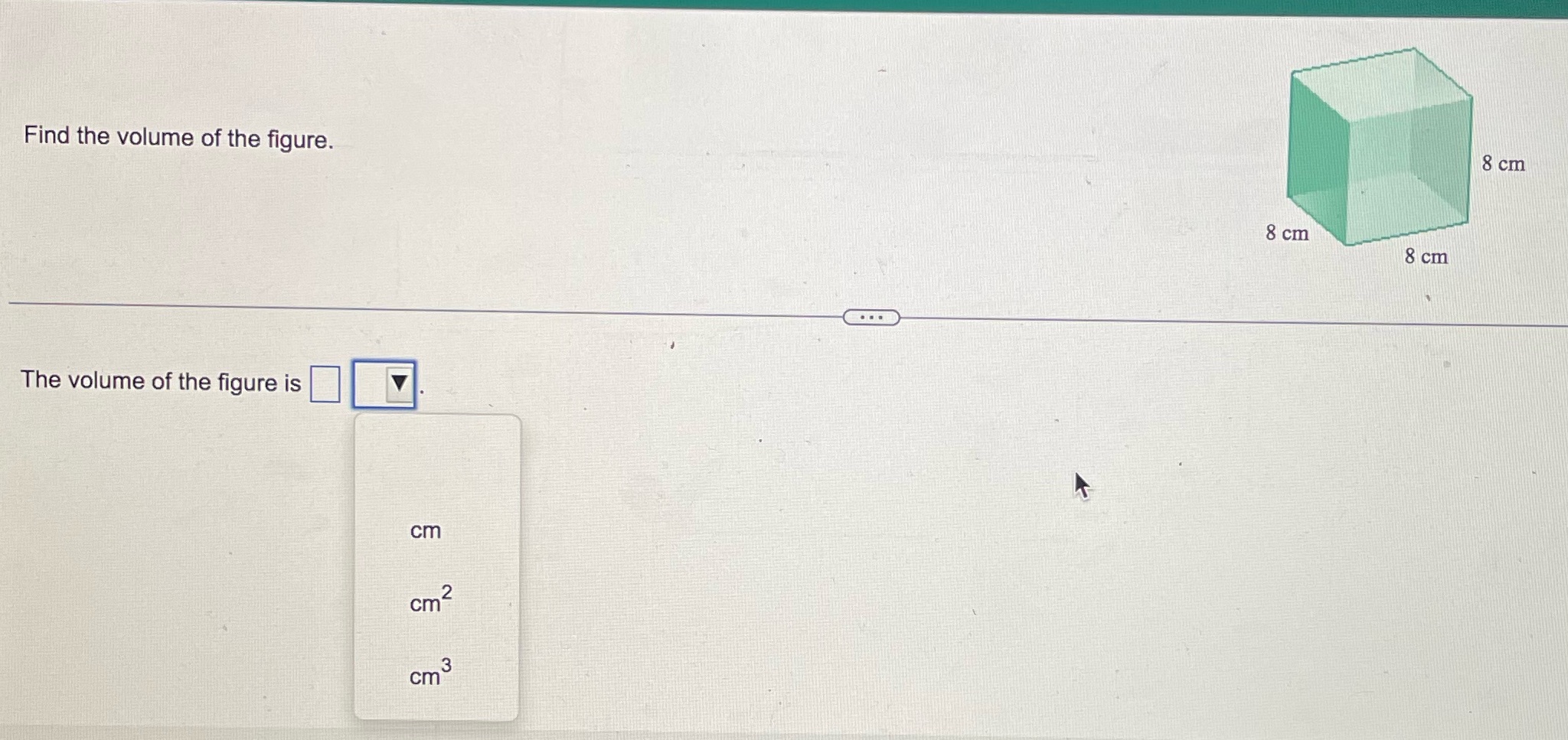 Find the volume of the figure. 8 cm 8 cm 8 cm The