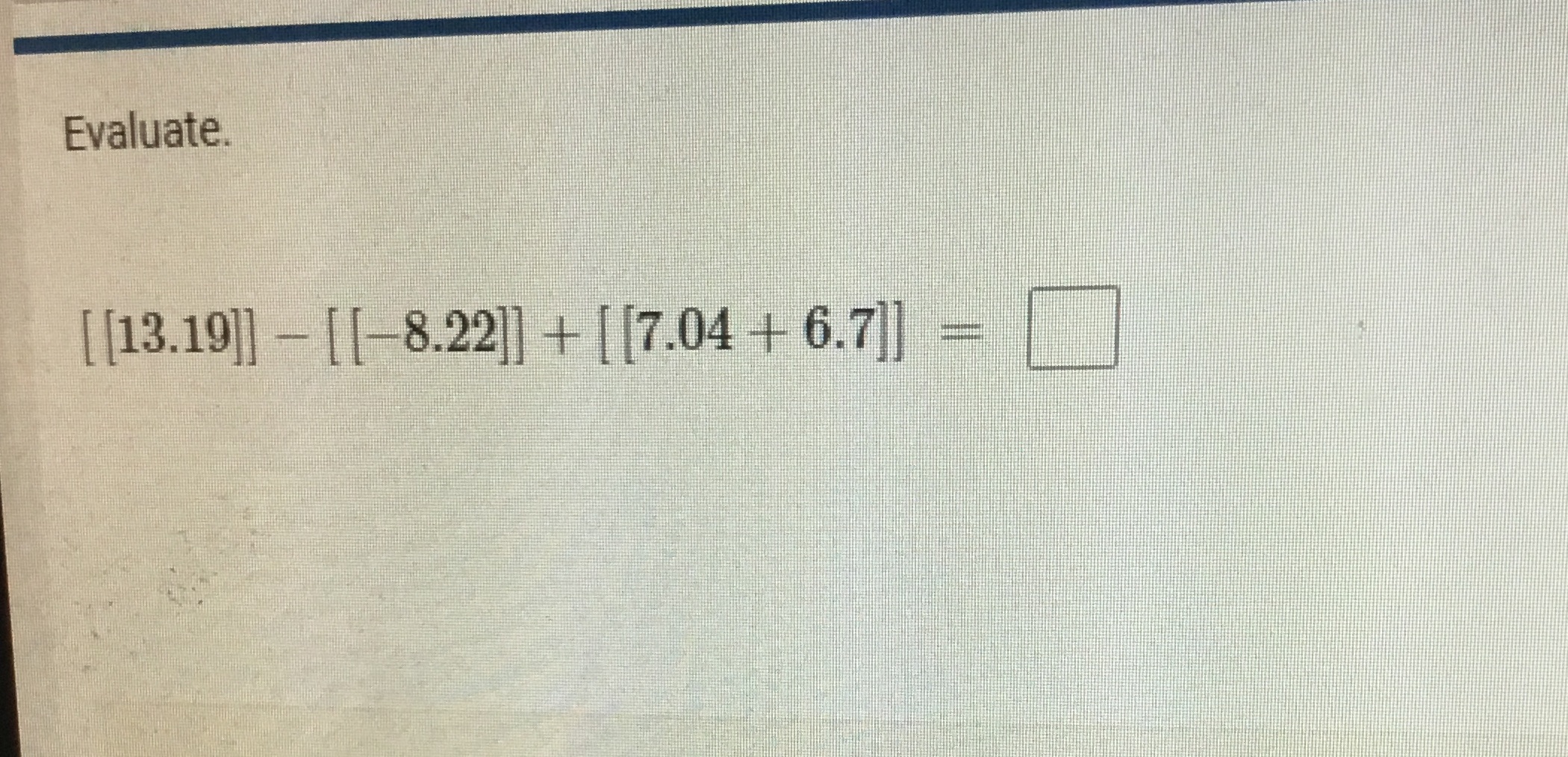 Evaluate. [ [13.19]] - [[-8.22]] + [[7.04 + 6.7]]