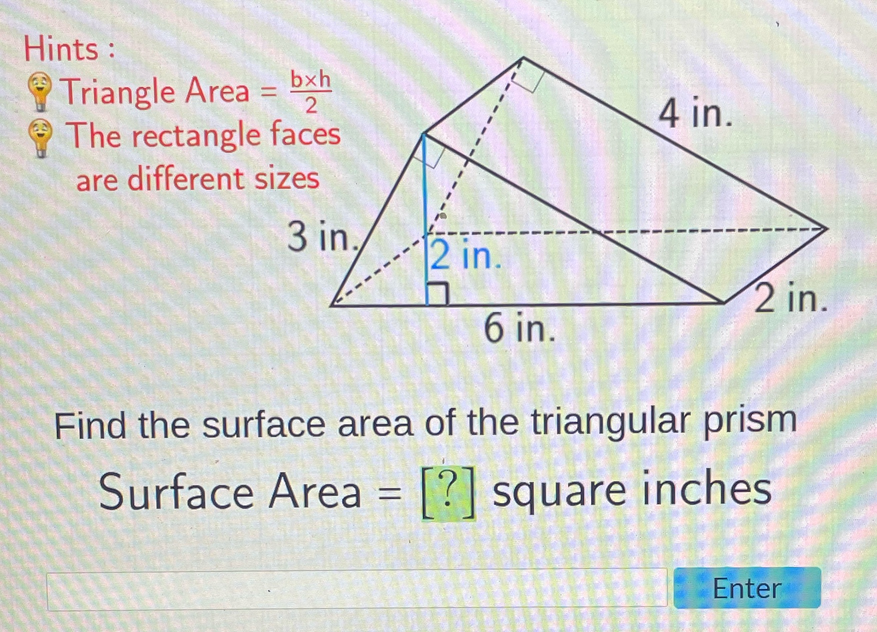 Hints : Triangle Area = bxh 2 The rectangle faces