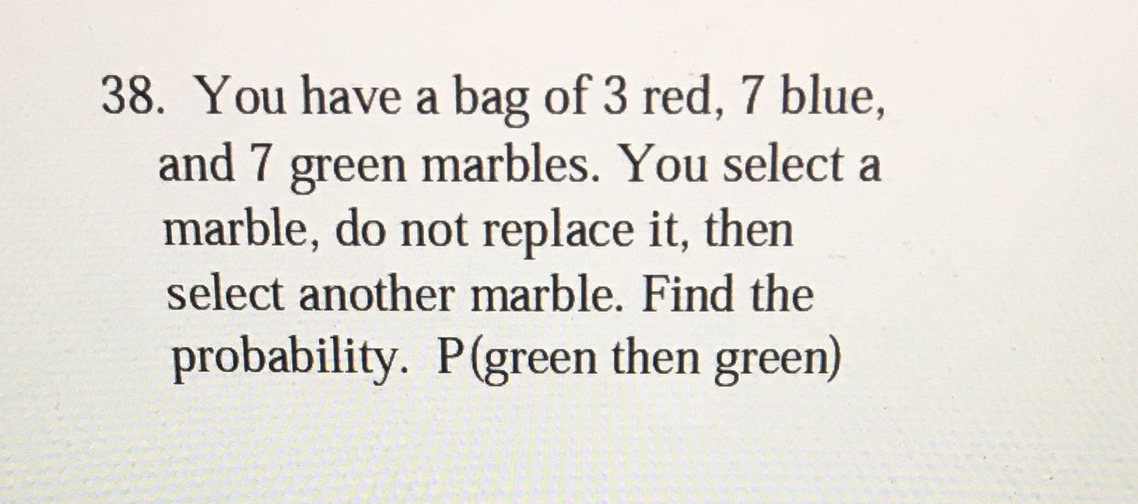 38. You have a bag of 3 red, 7 blue, and 7 green