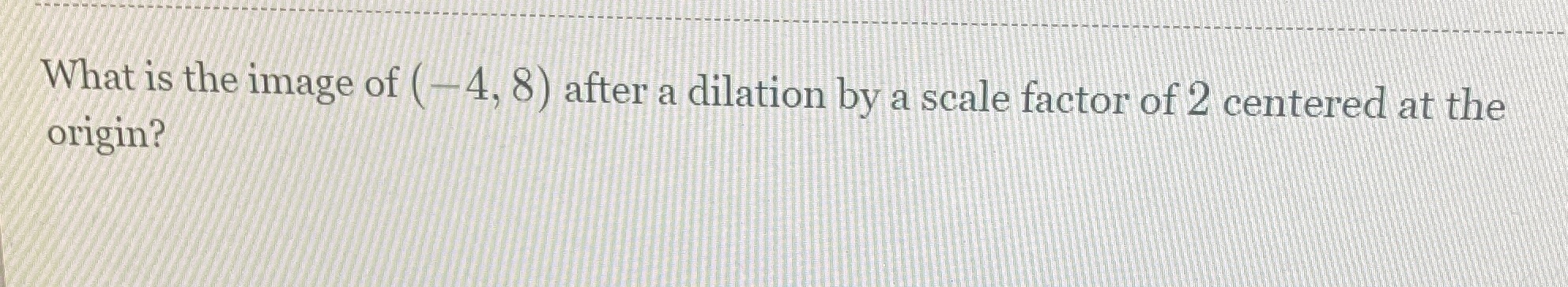 What is the image of ( -4, 8 ) after a dilation