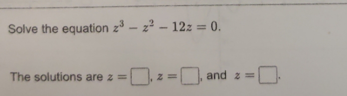 Solve the equation z3 - z - 12z = 0. The