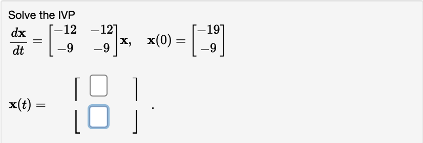 Solve the IVP dx 12 -12 19 dt -9 -9 X, X(0 = -9