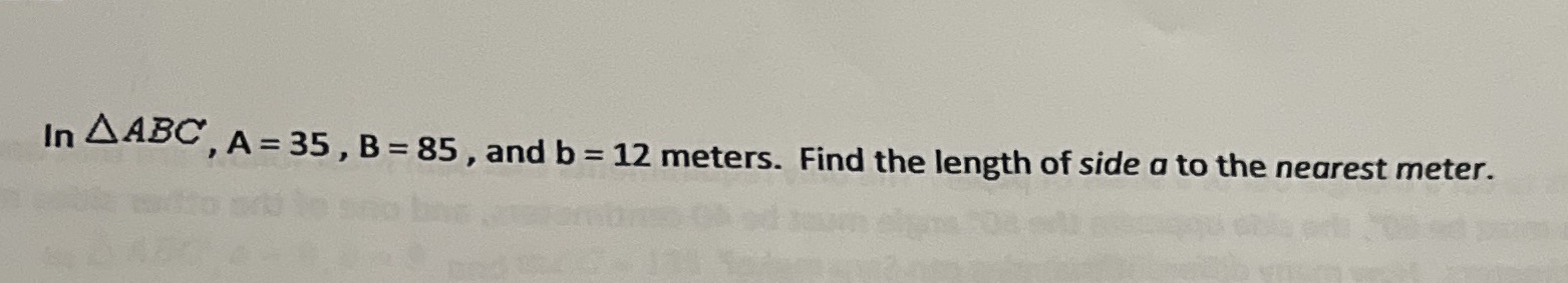 In AABC, A = 35, B= 85, and b = 12 meters. Find