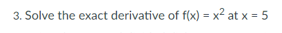 3. Solve the exact derivative of f(x) = x~ at x =