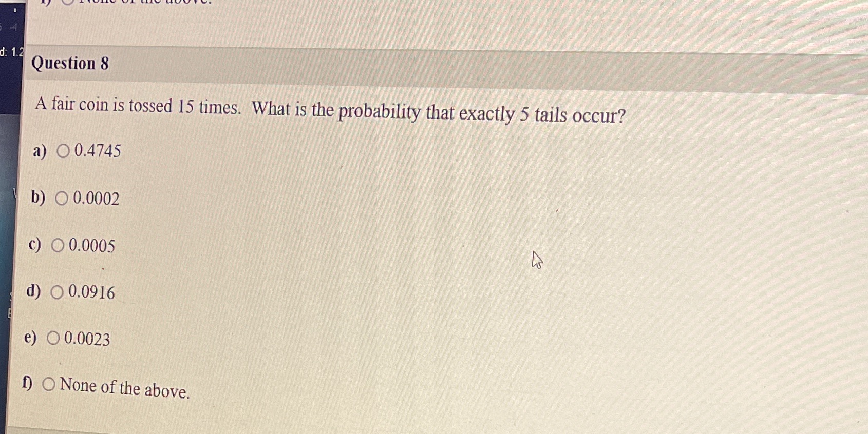 d: 1.2 Question 8 A fair coin is tossed 15 times.