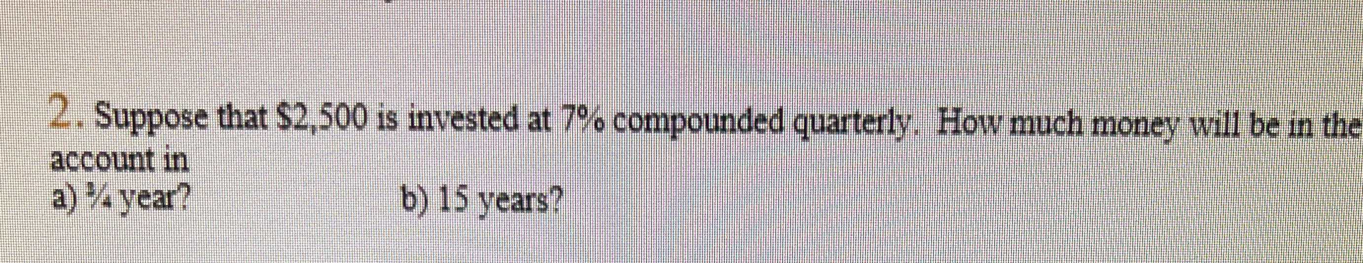2. Suppose that $2,500 is invested at 7%