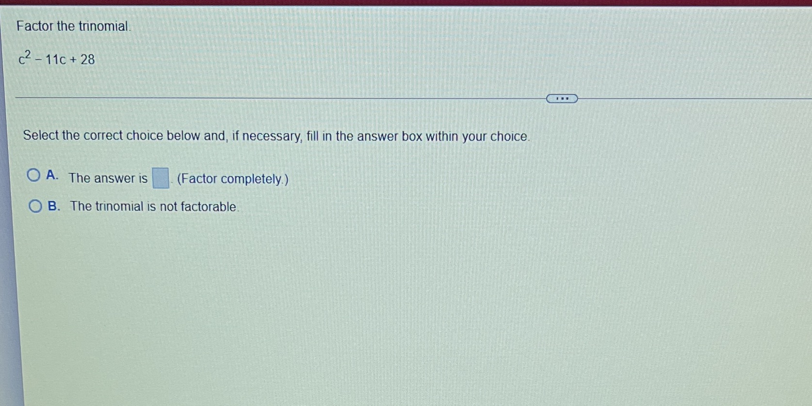 Factor the trinomial c2 - 11c + 28 Select the