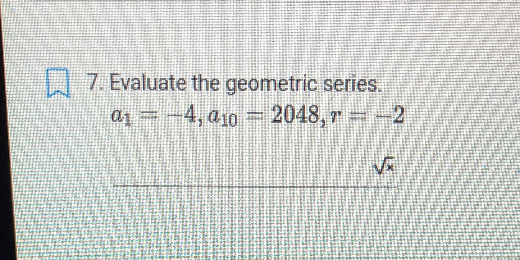 7. Evaluate the geometric series 01 =-4, 010 =