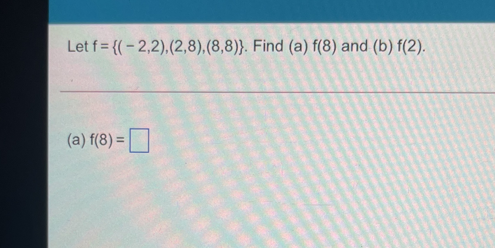 Let f = {( - 2,2),(2,8),(8,8)}. Find (a) f(8) and