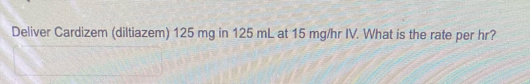 Deliver Cardizem (diltiazem) 125 mg in 125 mL at