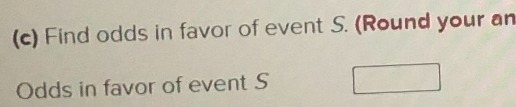 (c) Find odds in favor of event S. (Round your an