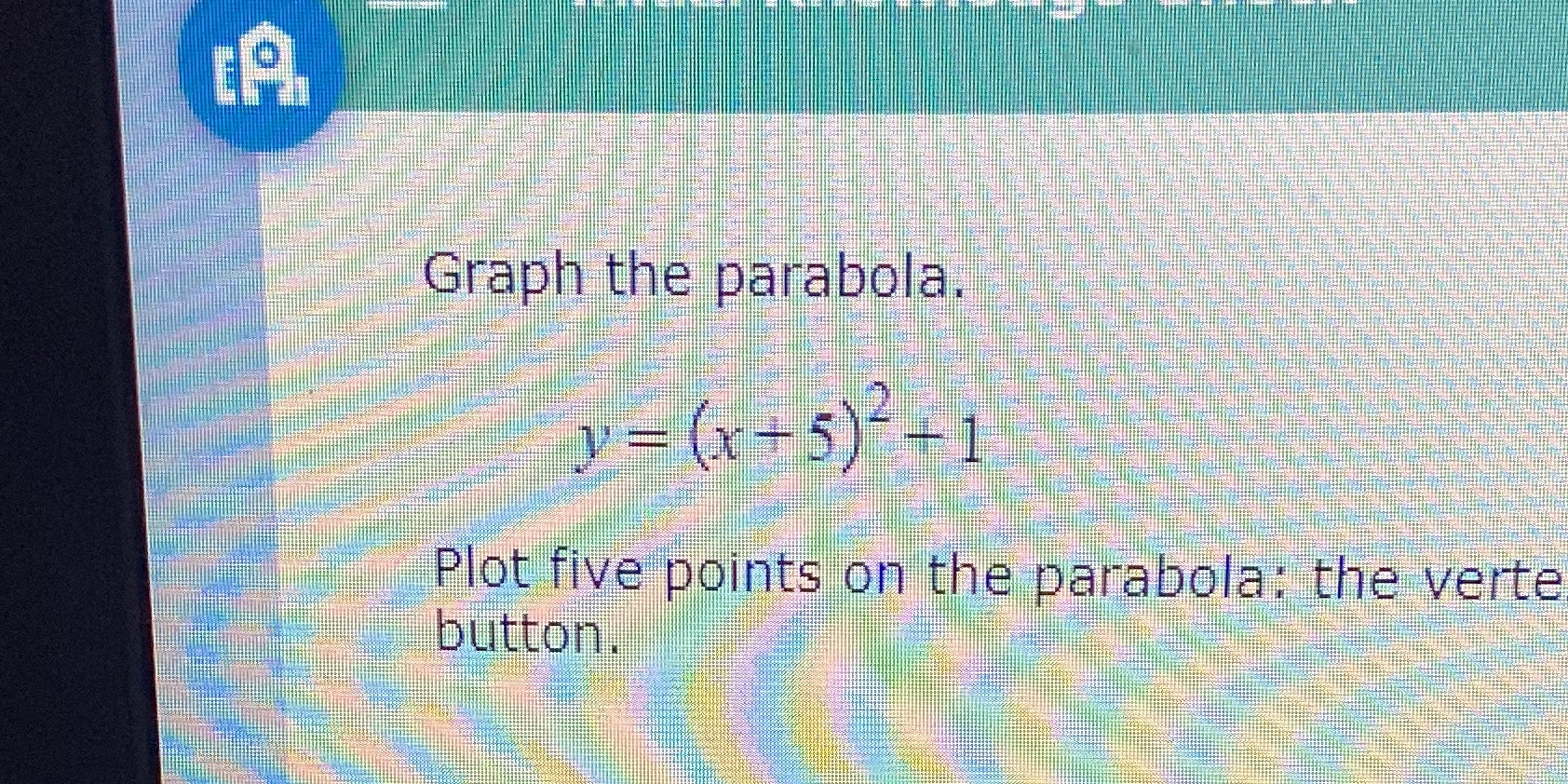 Graph the parabola. y = (x +5)2-1 Plot five