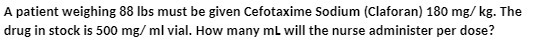 A patient weighing 88 Ibs must be given