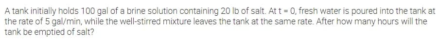 A tank initially holds 100 gal of a brine