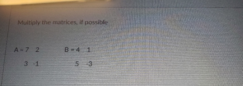 please help Multiply the matrices, if possible A