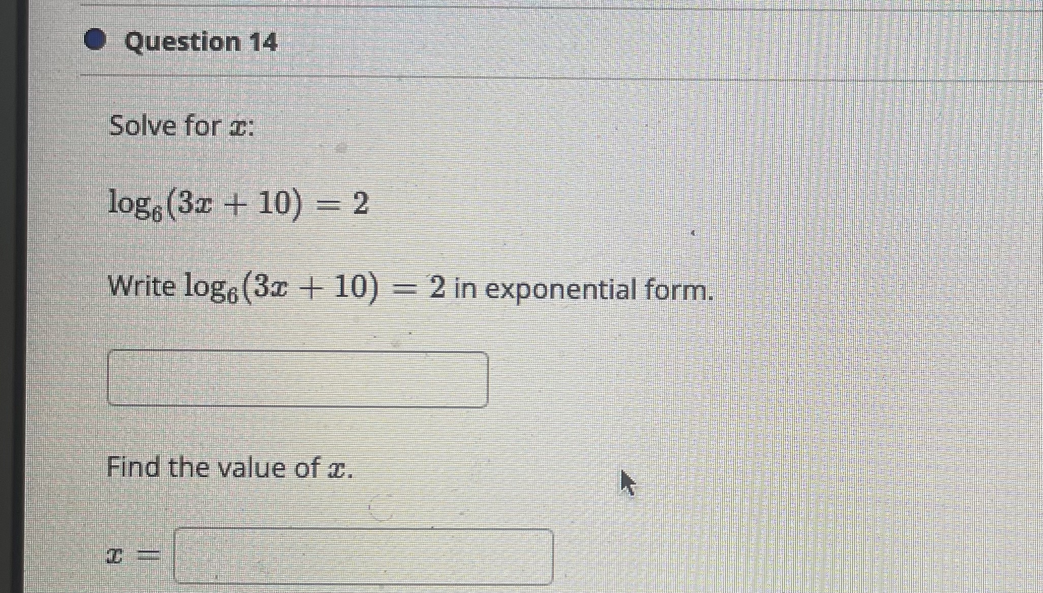 Question 14 Solve for c: log, (3z + 10) = 2 Write