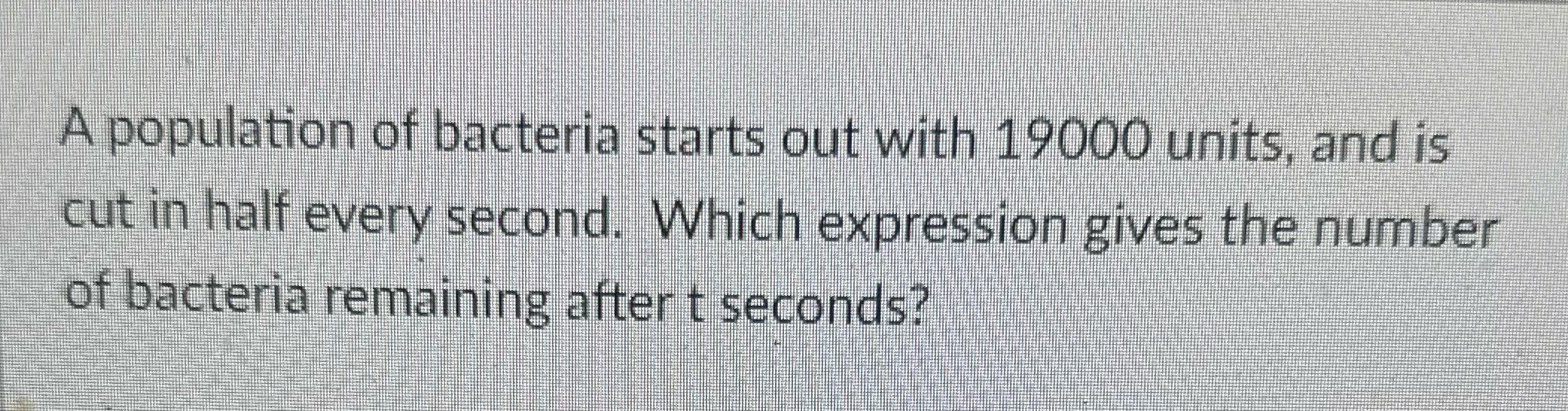 A population of bacteria starts out with 19000