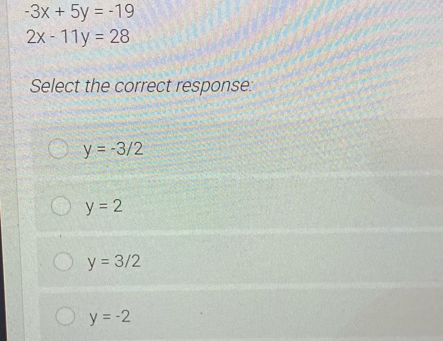 -3x + 5y = -19 2x - 11y = 28 Select the correct