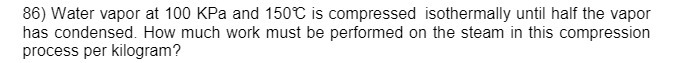 86) Water vapor at 100 KPa and 150C is compressed