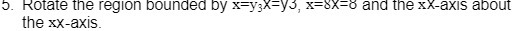5. Rotate the region bounded by x=y;X=y3, x=8x=6