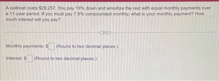 A sailboat costs $29,257. You pay 10% down and