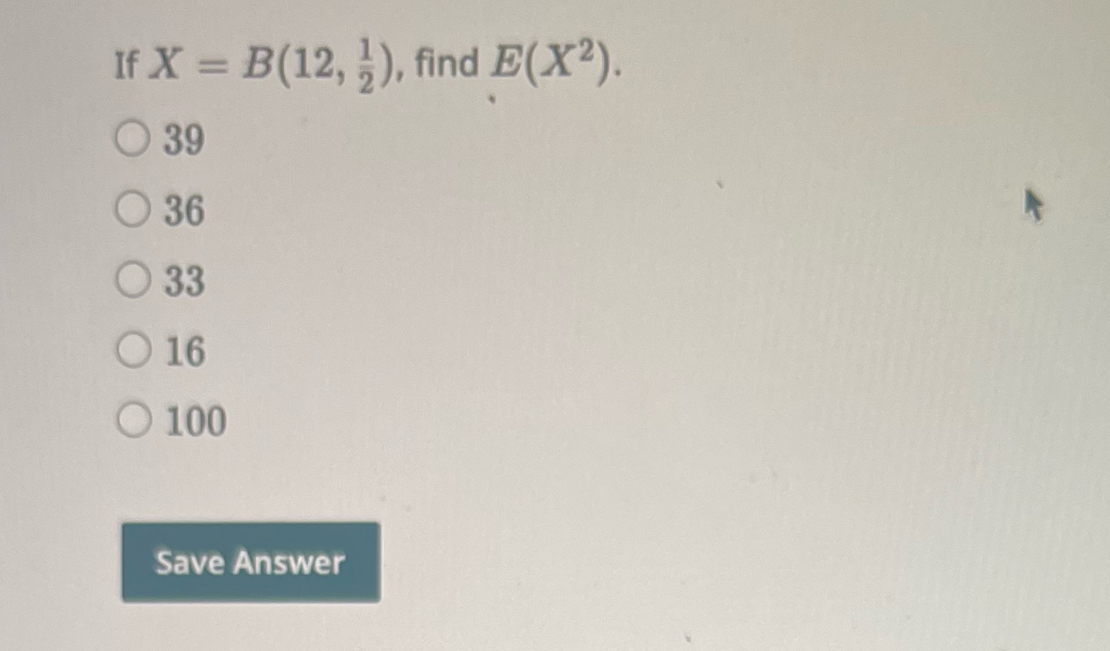 If X = B(12, ? ), find E(X2). O 39 36 O 33 O 16