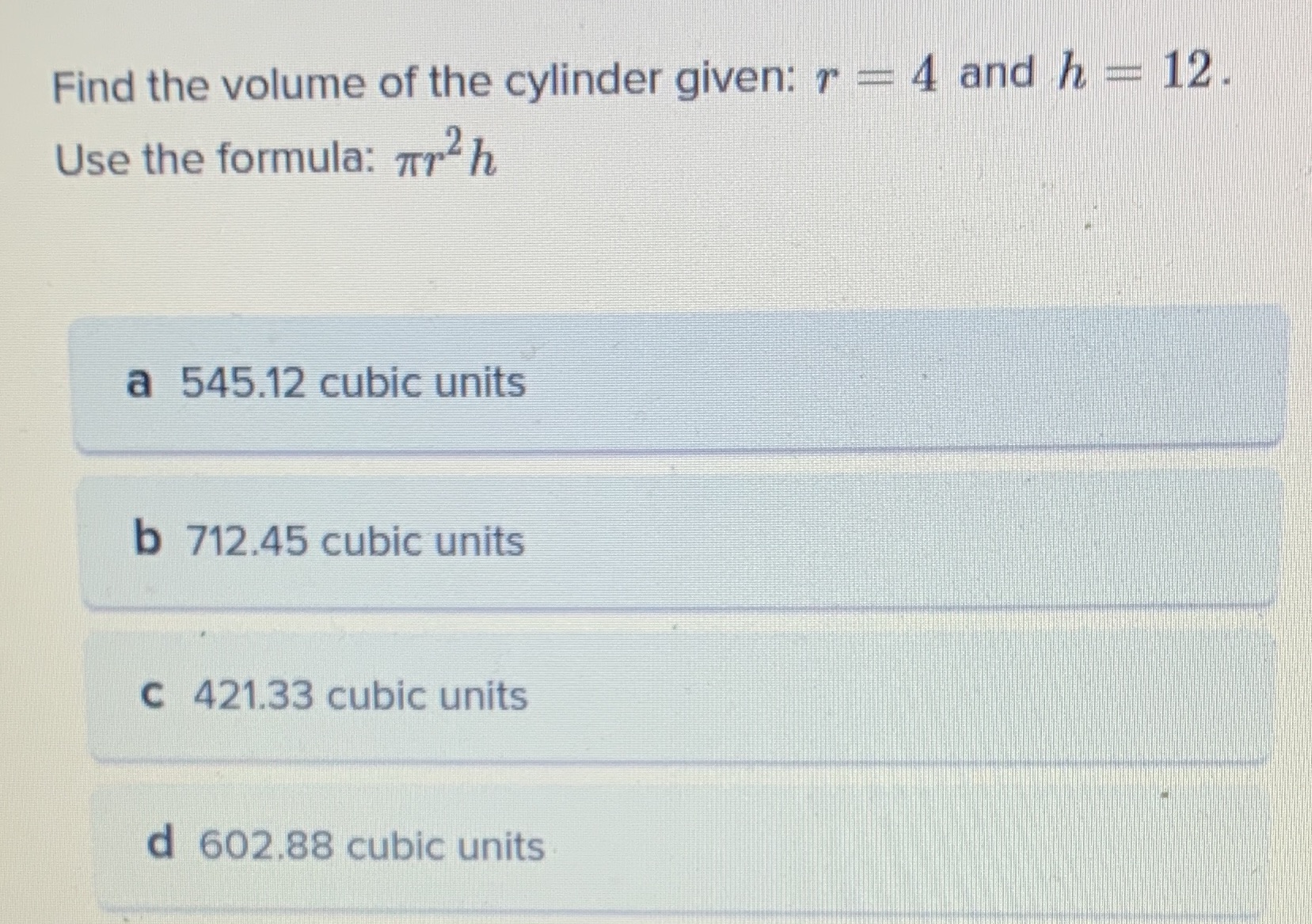 Find the volume of the cylinder given: r = 4 and
