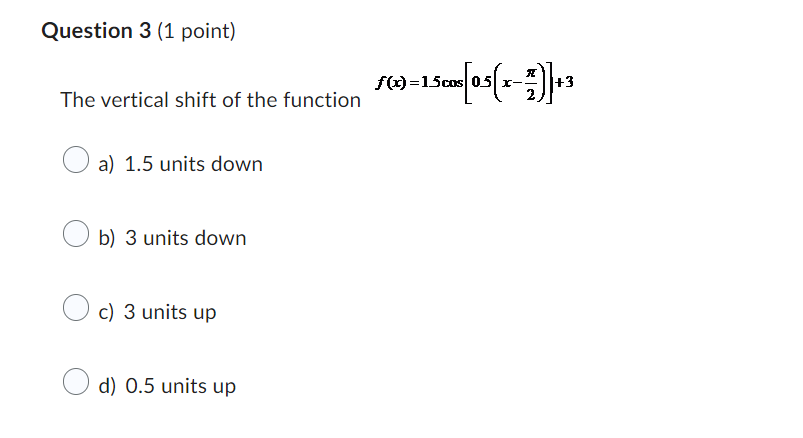 Question 3 (1 point) f(x) =15cos 05(x-2) +3 The