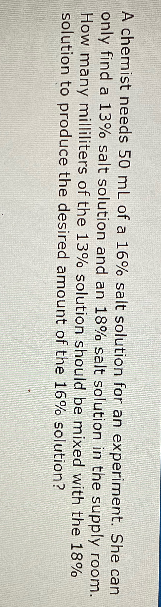 A chemist needs 50 ml of a 16% salt solution for