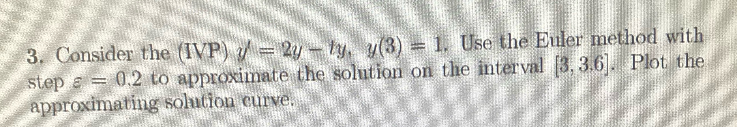 3. Consider the (IVP) y' = 2y - ty, y(3) =