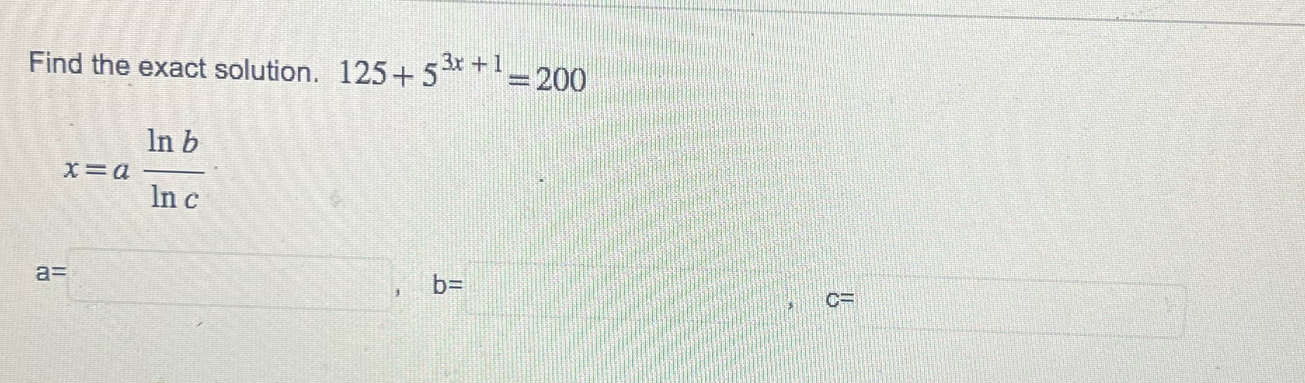 Find the exact solution. 125 + 5* T -200 In b x =