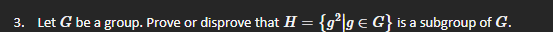 3. Let G be a group. Prove or disprove that H = {