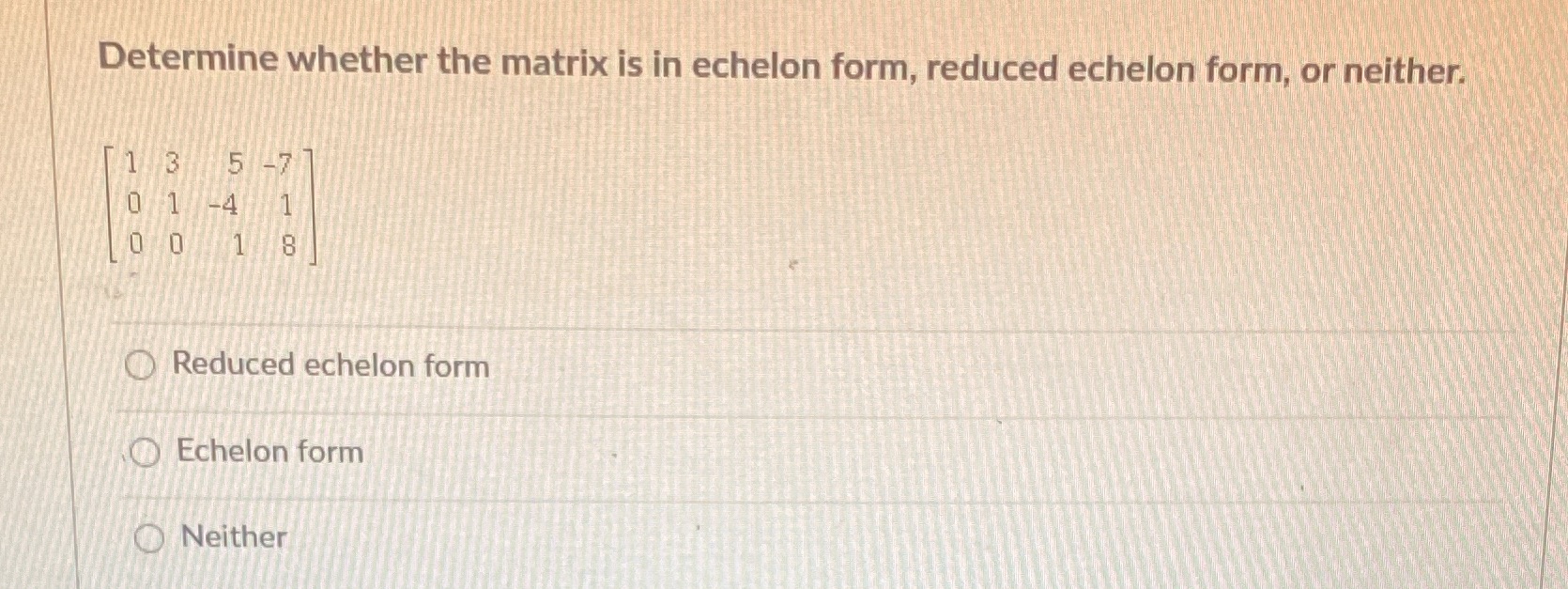 Determine whether the matrix is in echelon form,