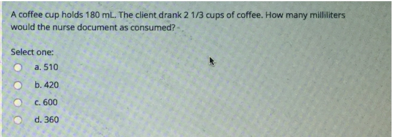 A coffee cup holds 180 mL. The client drank 2 1/3