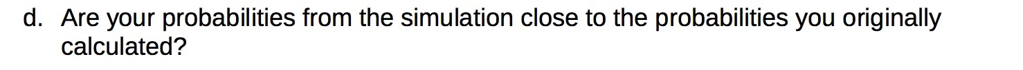d. Are your probabilities from the simulation