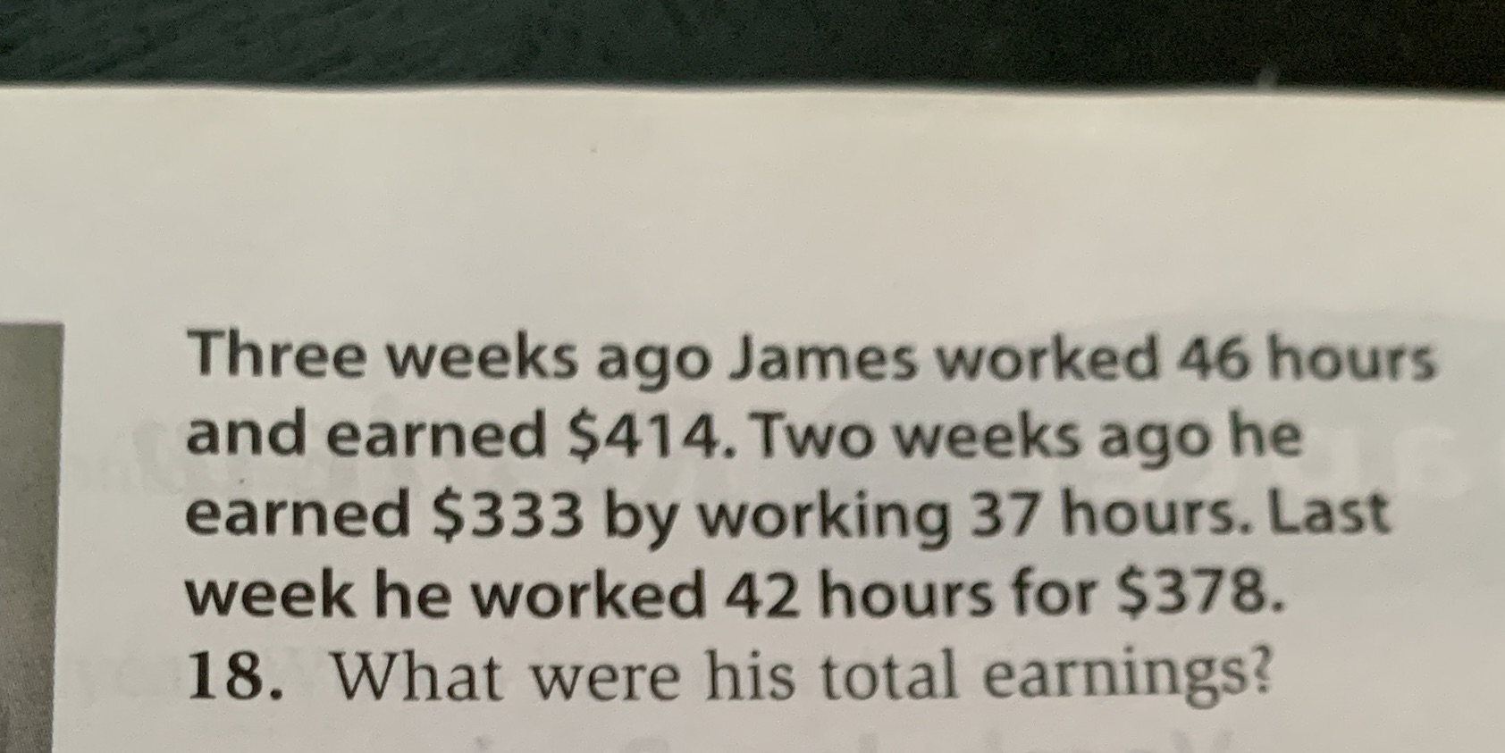 Three weeks ago James worked 46 hours and earned