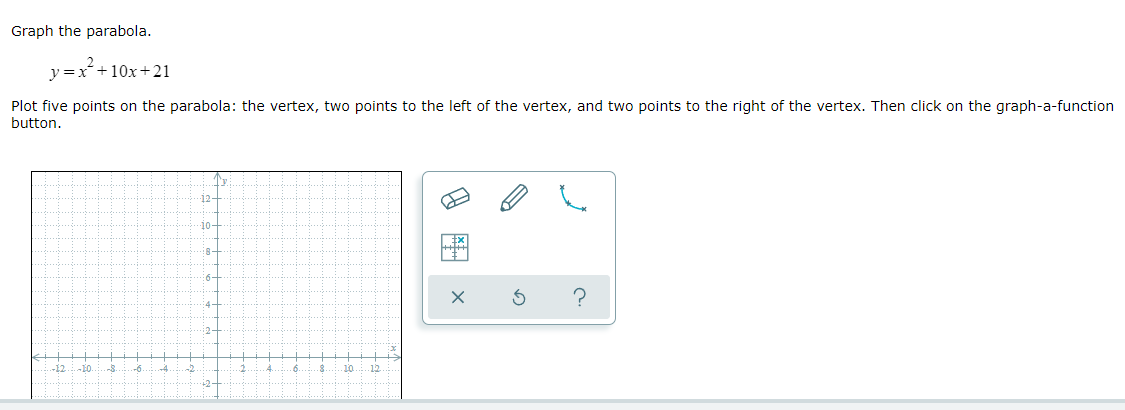 question 1 Graph the parabola. y=x2+10x+21 Plot