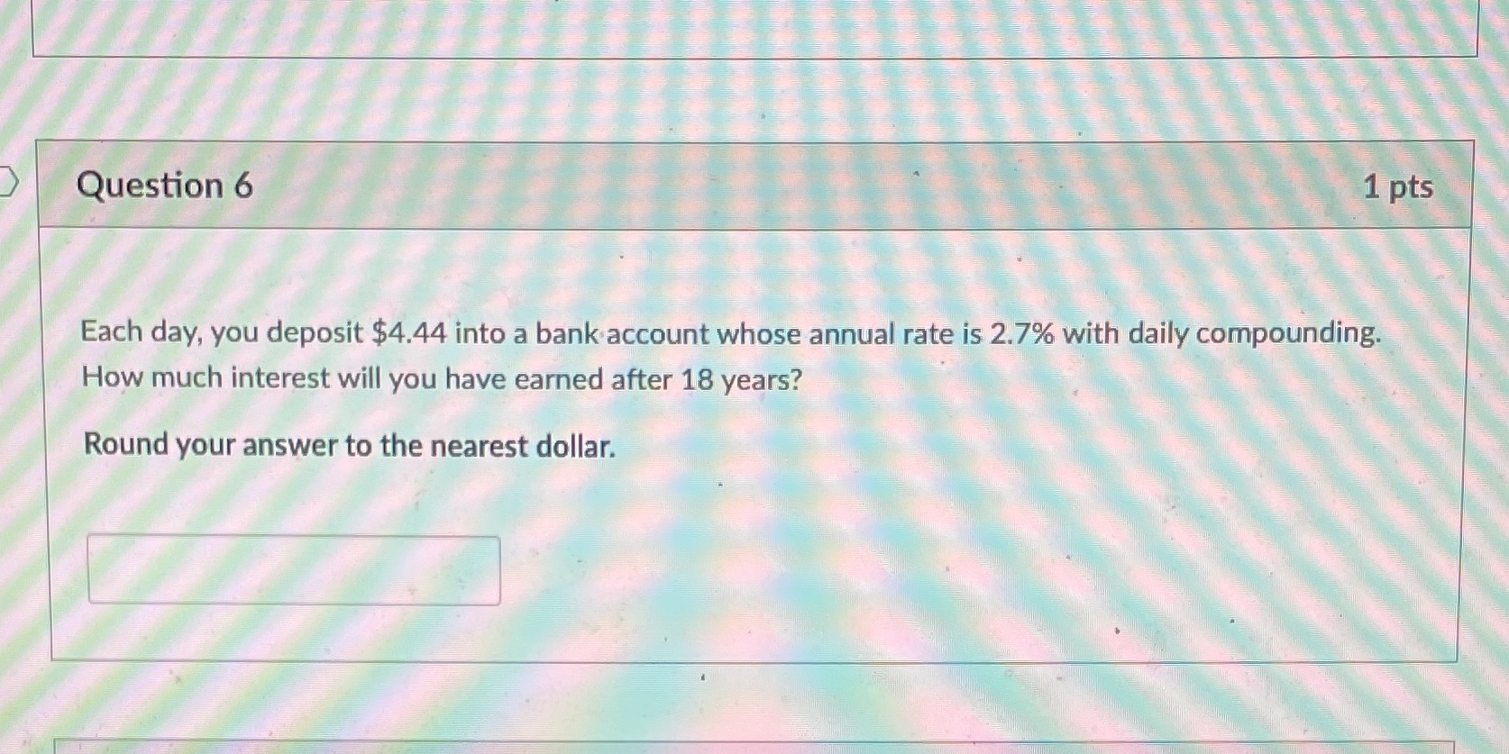 Question 6 1 pts Each day, you deposit $4.44 into