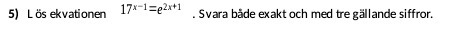 5) Los ekvationen 17* 1=p2x+1 . Svara bade exakt