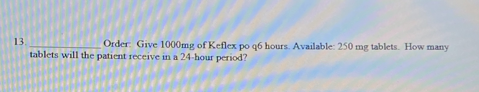 13 Order: Give 1000mg of Keflex po q6 hours.