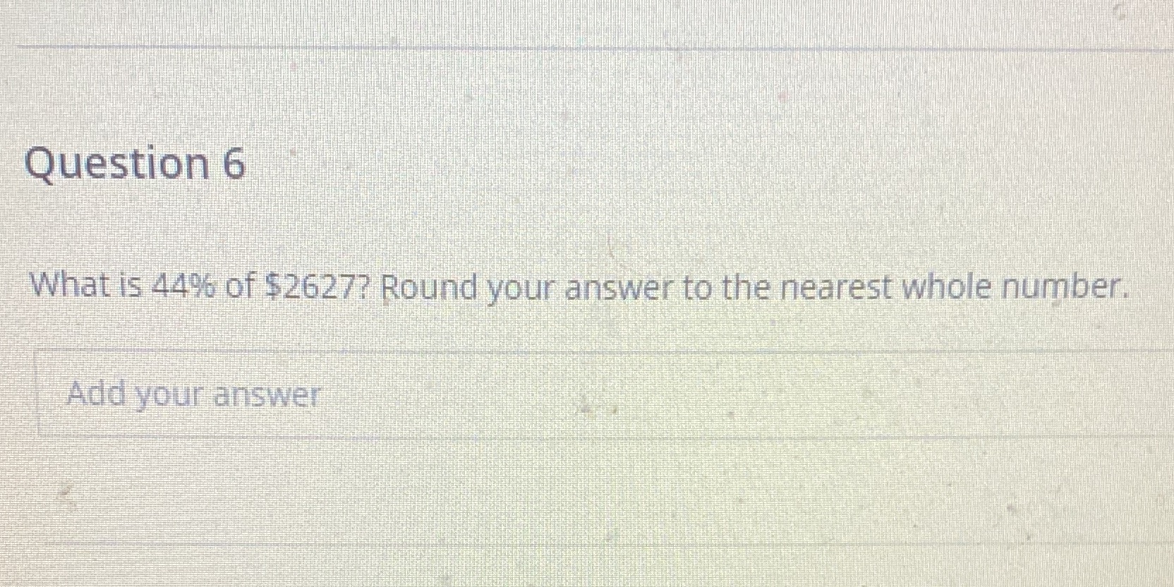 Question 6 What is 44% of $2627? Round your