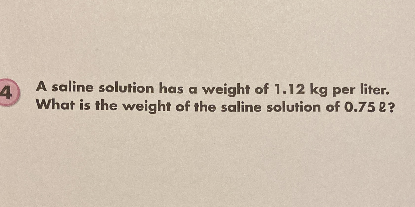4 A saline solution has a weight of 1.12 kg per