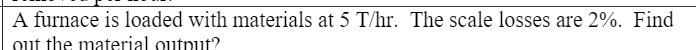 A furnace is loaded with materials at 5 T/hr. The
