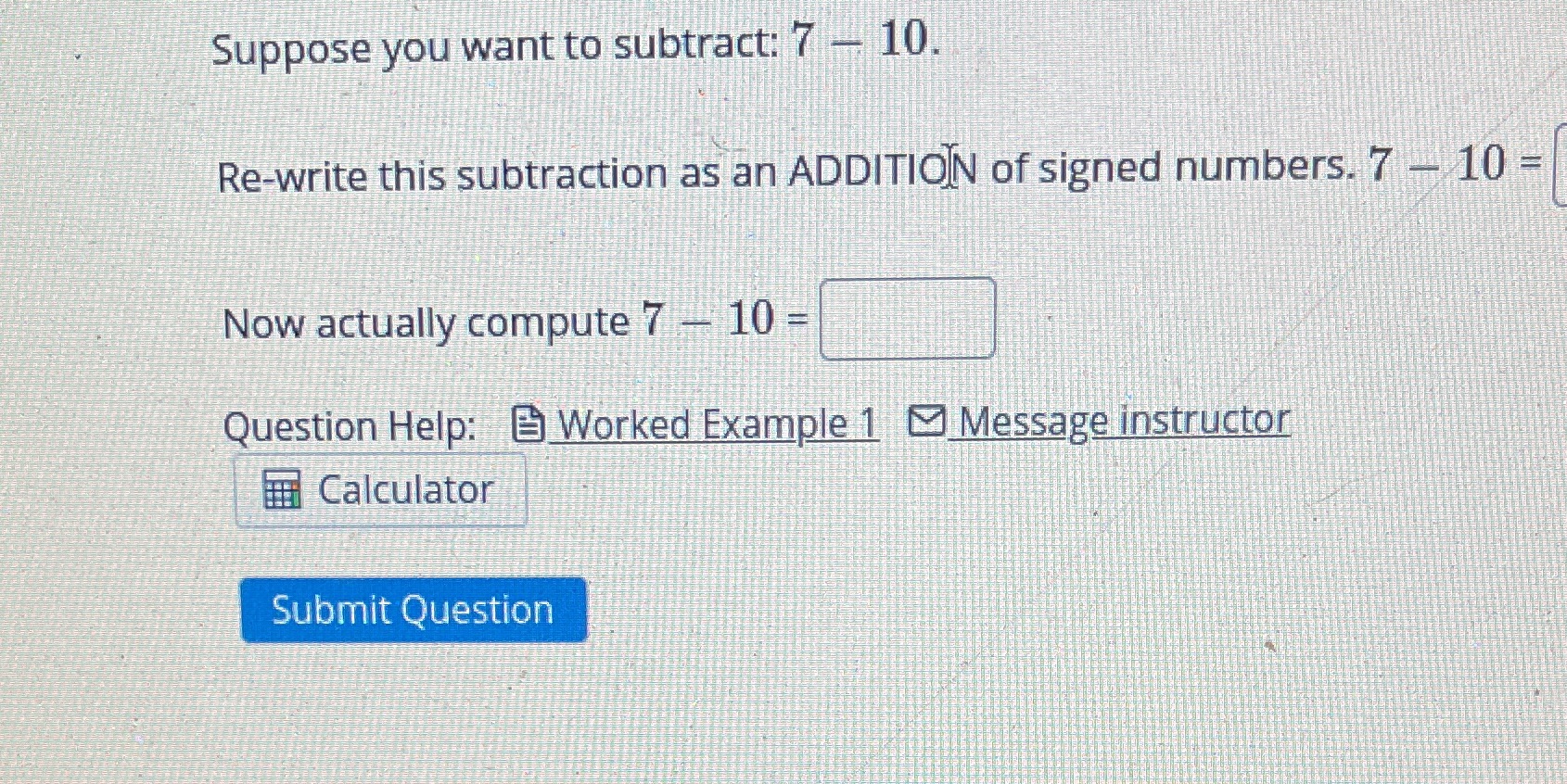 Suppose you want to subtract: 7 - 10. Re-write