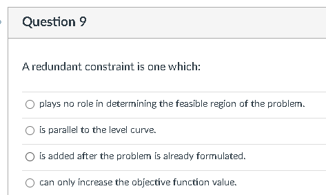 Question 9 A redundant constraint is one which: O